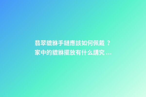 翡翠貔貅手鏈應該如何佩戴？家中的貔貅擺放有什么講究？